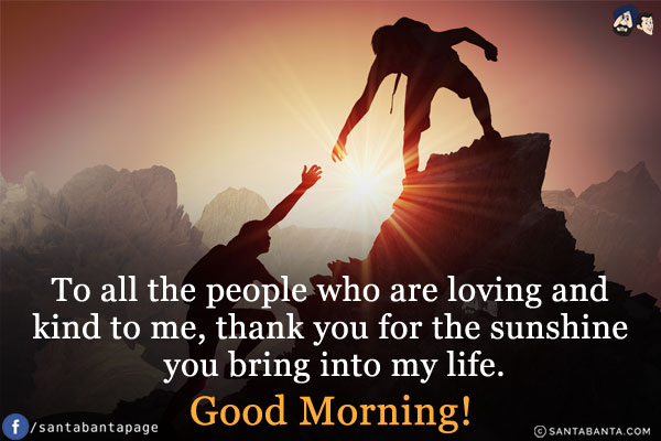 To all the people who are loving and kind to me, thank you for the sunshine you bring into my life.<br/>
Good Morning!