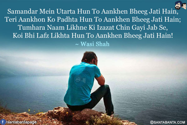 Samandar Mein Utarta Hun To Aankhen Bheeg Jati Hain,<br/>
Teri Aankhon Ko Padhta Hun To Aankhen Bheeg Jati Hain;<br/>
Tumhara Naam Likhne Ki Izazat Chin Gayi Jab Se,<br/>
Koi Bhi Lafz Likhta Hun To Aankhen Bheeg Jati Hain!