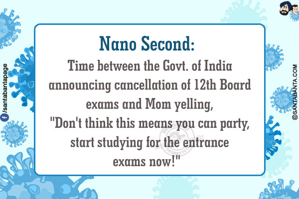 Nano Second:<br/>
Time between the Govt. of India announcing cancellation of 12th Board exams and Mom yelling, `Don't think this means you can party, start studying for the entrance exams now!` 