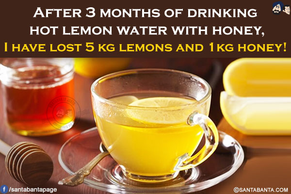 After 3 months of drinking hot lemon water with honey, I have lost 5 kg lemons and 1kg honey!