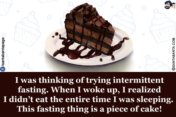 I was thinking of trying intermittent fasting.<br/>
When I woke up, I realized I didn't eat the entire time I was sleeping. This fasting thing is a piece of cake!