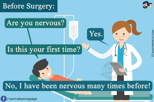 Before Surgery:<br/>
Patient: Are you nervous?<br/>
Doctor: Yes.<br/>
Patient: Is this your first time?<br/>
Doctor: No, I have been nervous many times before!