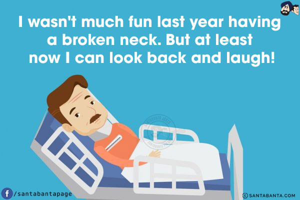 I wasn't much fun last year having a broken neck.<br/>
But at least now I can look back and laugh!