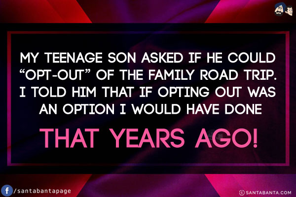 My teenage son asked if he could `opt-out` of the family road trip.<br/>
I told him that if opting out was an option I would have done that years ago!