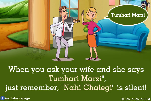 When you ask your wife and she says `Tumhari Marzi`, just remember, `Nahi Chalegi` is silent!