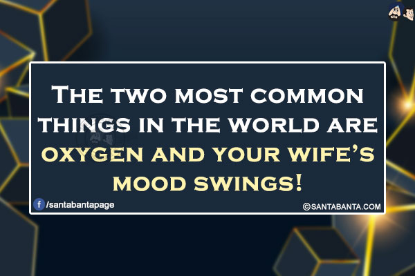 The two most common things in the world are oxygen and your wife's mood swings!