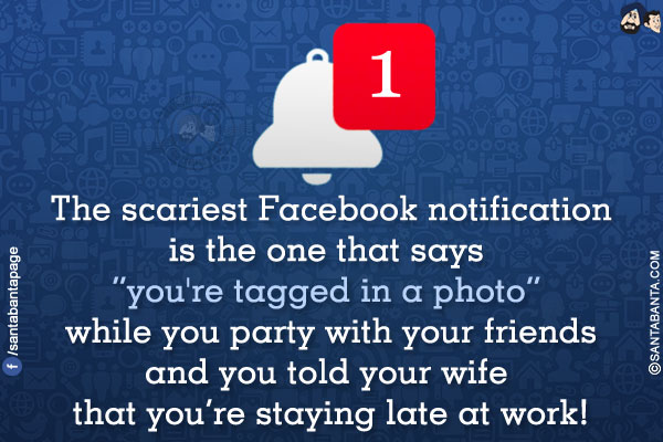 The scariest Facebook notification is the one that says `you're tagged in a photo` while you party with your friends and you told your wife that you're staying late at work!