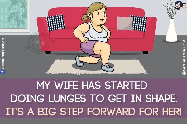 My wife has started doing lunges to get in shape.<br/>
It's a big step forward for her!