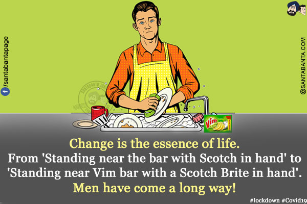 Change is the essence of life.<br/>
From 'Standing near the bar with Scotch in hand' to 'Standing near Vim bar with a Scotch Brite in hand'.<br/>
Men have come a long way!<br/>
#lockdown #Covid19 