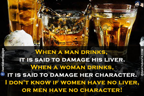 When a man drinks, it is said to damage his liver.<br/>
When a woman drinks, it is said to damage her character.<br/>
I don't know if women have no liver, or men have no character!