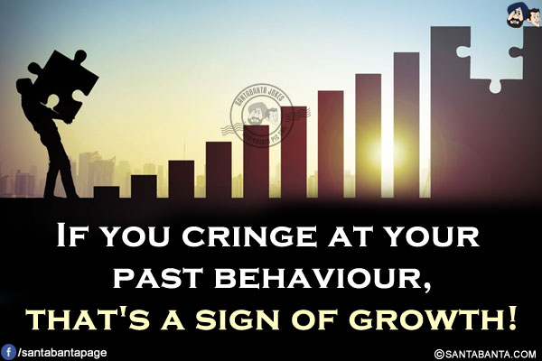 If you cringe at your past behaviour, that's a sign of growth!