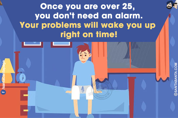 Once you are over 25, you don't need an alarm.<br/>
Your problems will wake you up right on time!