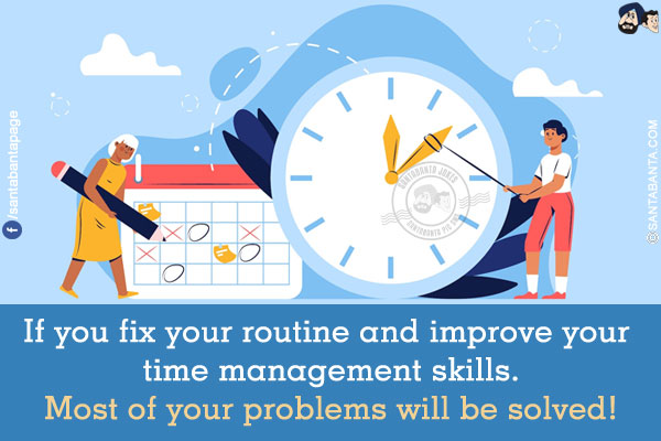 If you fix your routine and improve your time management skills. Most of your problems will be solved!