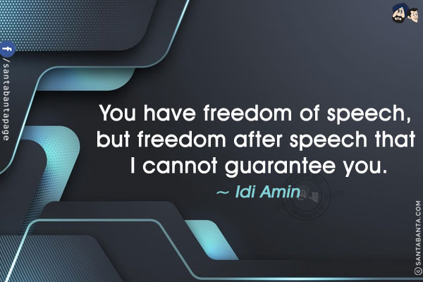 You have freedom of speech, but freedom after speech that I cannot guarantee you.