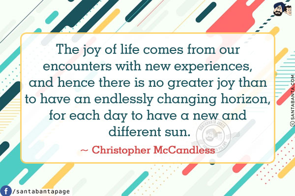 The joy of life comes from our encounters with new experiences, and hence there is no greater joy than to have an endlessly changing horizon, for each day to have a new and different sun.