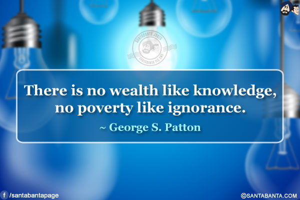 There is no wealth like knowledge, no poverty like ignorance.