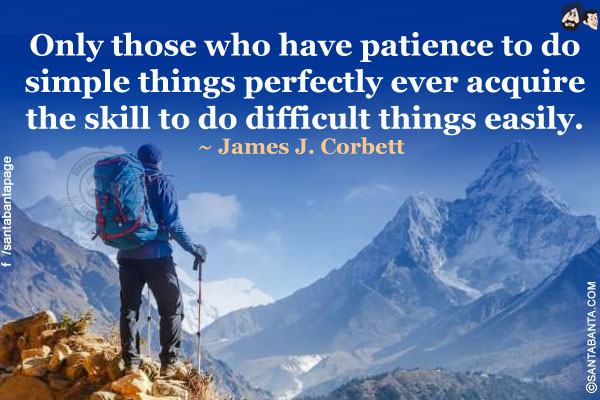 Only those who have patience to do simple things perfectly ever acquire the skill to do difficult things easily.