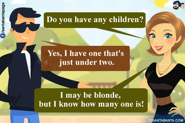 Blonde: Do you have any children?<br/>
Man: Yes, I have one that's just under two.<br/>
Blonde: I may be blonde, but I know how many one is!