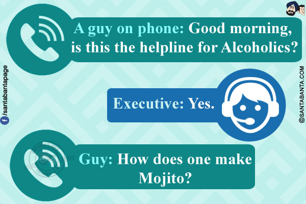 A guy on phone: Good morning, is this the helpline for Alcoholics?<br/>
Executive: Yes.<br/>
Guy: How does one make Mojito?