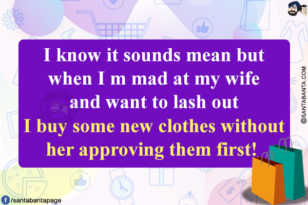 I know it sounds mean but when I'm mad at my wife and want to lash out, I buy some new clothes without her approving them first!