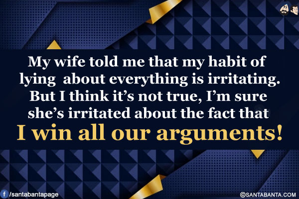 My wife told me that my habit of lying about everything is irritating. But I think it's not true, I'm sure she's irritated about the fact that I win all our arguments!