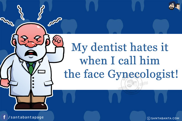 My dentist hates it when I call him the face Gynecologist!