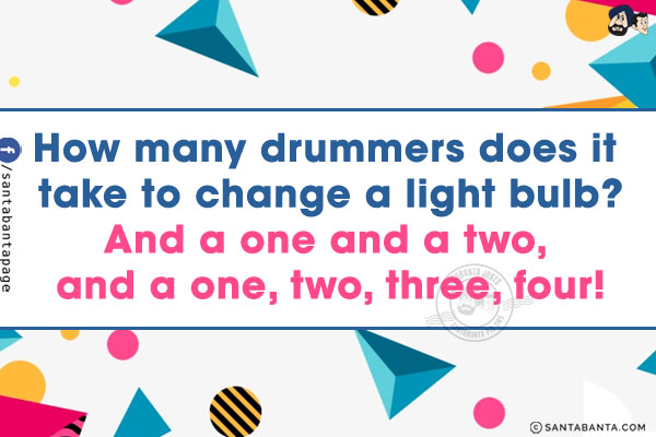 How many drummers does it take to change a light bulb?<br/>
And a one and a two, and a one, two, three, four!