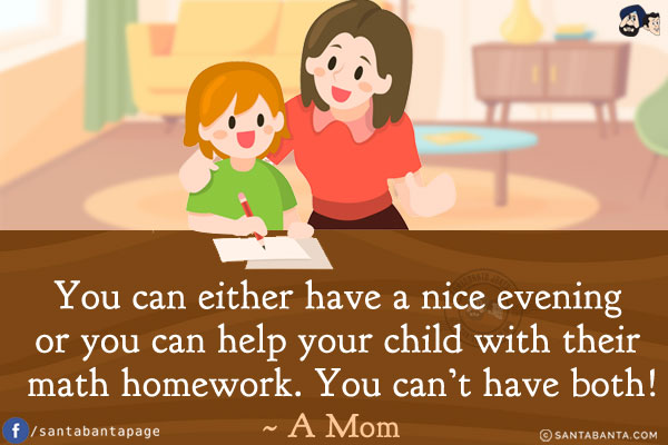 You can either have a nice evening or you can help your child with their math homework.<br/>
You can't have both!<br/>
~ A Mom