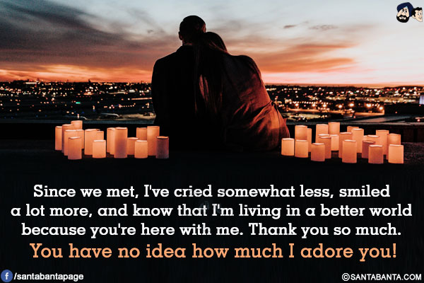 Since we met, I've cried somewhat less, smiled a lot more, and know that I'm living in a better world because you're here with me.<br/>
Thank you so much. You have no idea how much I adore you!