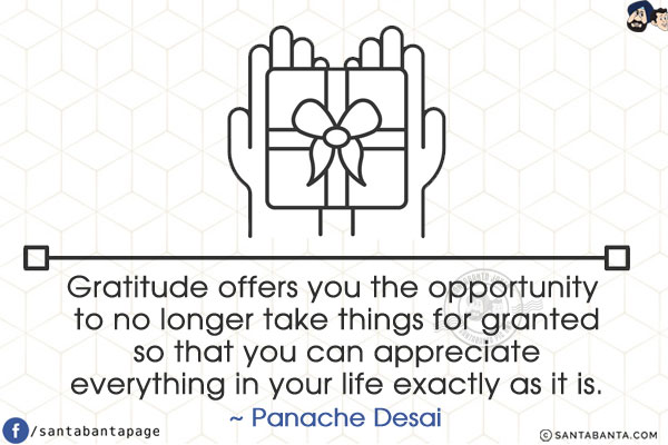 Gratitude offers you the opportunity to no longer take things for granted so that you can appreciate everything in your life exactly as it is.