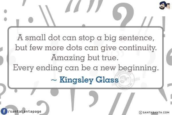 A small dot can stop a big sentence, but few more dots can give continuity. Amazing but true. Every ending can be a new beginning.