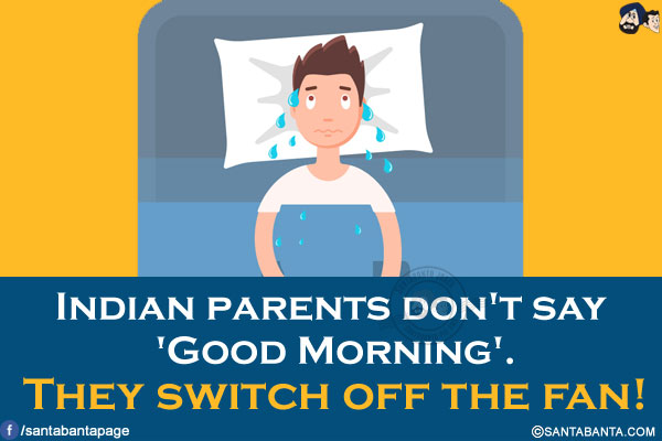 Indian parents don't say 'Good Morning'.<br/>
They switch off the fan!