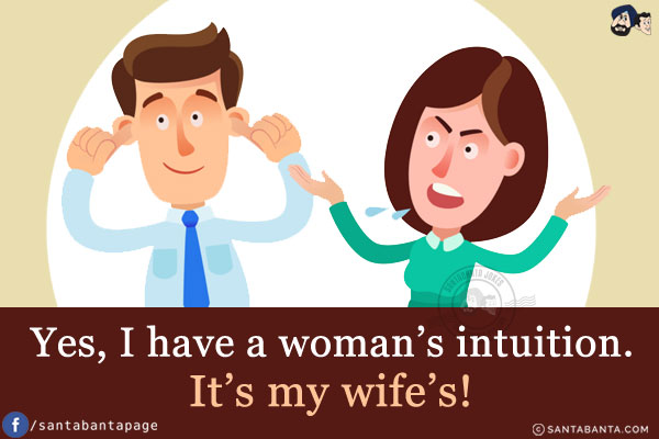 Yes, I have a woman's intuition.<br/>
It's my wife's!