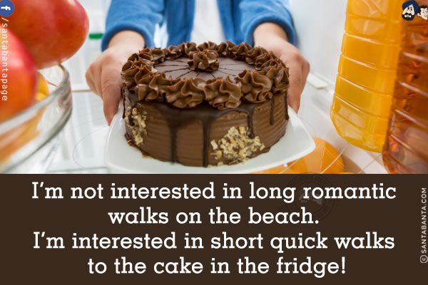 I'm not interested in long romantic walks on the beach.<br/>
I'm interested in short quick walks to the cake in the fridge!