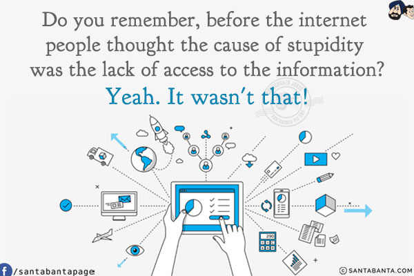 Do you remember, before the internet people thought the cause of stupidity was the lack of access to the information?<br/>
Yeah. It wasn't that!