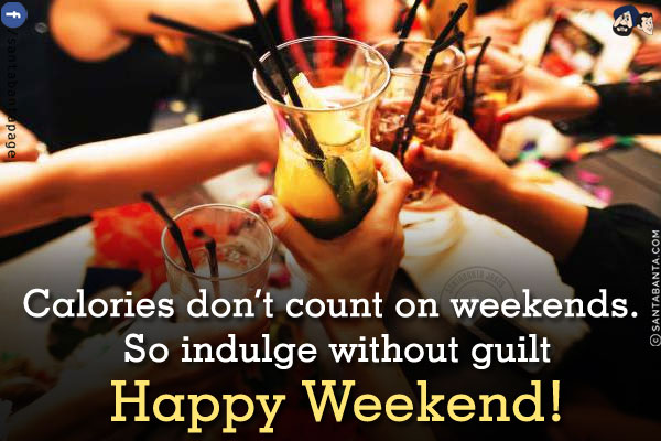 Calories don't count on weekends. So indulge without guilt.<br/>
Happy Weekend!