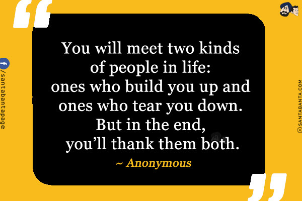 You will meet two kinds of people in life: ones who build you up and ones who tear you down. But in the end, you'll thank them both.