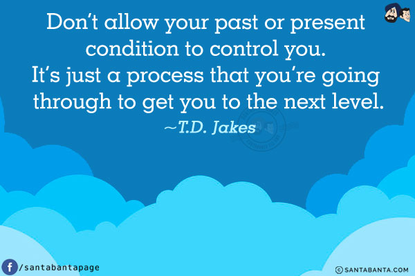 Don't allow your past or present condition to control you. It's just a process that you're going through to get you to the next level.