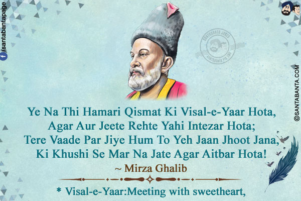 Ye Na Thi Hamari Qismat Ki Visal-e-Yaar Hota,<br/>
Agar Aur Jeete Rehte Yahi Intezar Hota;<br/>
Tere Vaade Par Jiye Hum To Yeh Jaan Jhoot Jana,<br/>
Ki Khushi Se Mar Na Jate Agar Aitbar Hota!