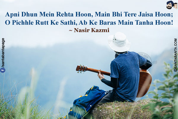 Apni Dhun Mein Rehta Hoon, Main Bhi Tere Jaisa Hoon;<br/>
O Pichhle Rutt Ke Sathi, Ab Ke Baras Main Tanha Hoon!