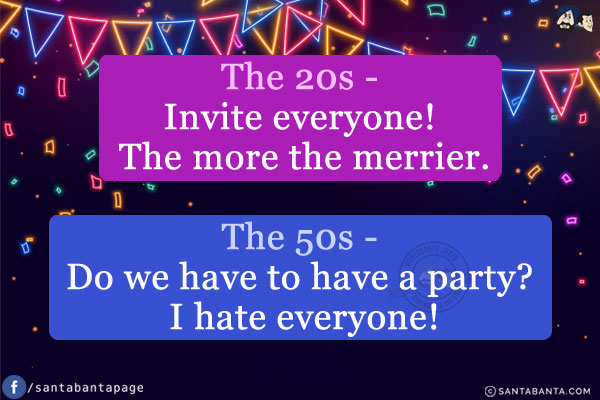 The 20s - Invite everyone! The more the merrier.<br/>
The 50s - Do we have to have a party? I hate everyone!