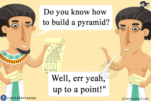 Ancient Egyptian architect: `Do you know how to build a pyramid?`<br/>
Ancient Egyptian builder: `Well, err yeah, up to a point!`