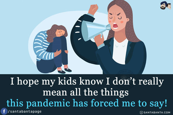 I hope my kids know I don't really mean all the things this pandemic has forced me to say!