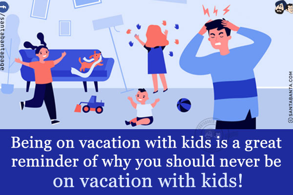 Being on vacation with kids is a great reminder of why you should never be on vacation with kids!