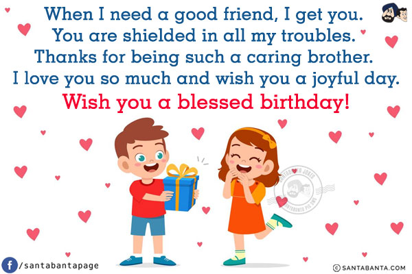 When I need a good friend, I get you. You are shielded in all my troubles. Thanks for being such a caring brother. I love you so much and wish you a joyful day.<br/>
Wish you a blessed birthday!