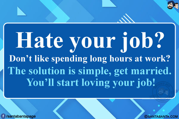 Hate your job? Don't like spending long hours at work?<br/>
The solution is simple, get married. You'll start loving your job!