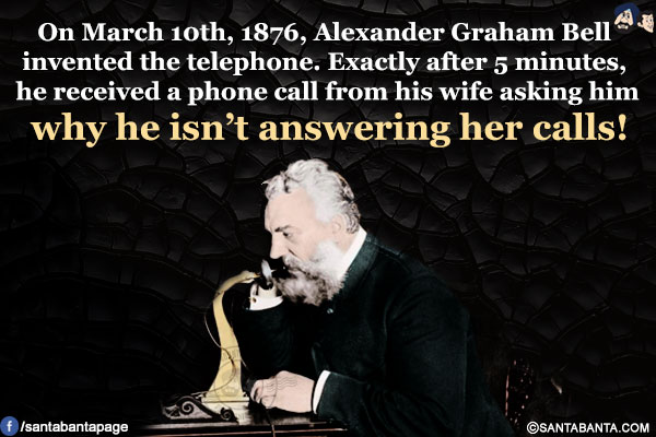 On March 10th, 1876, Alexander Graham Bell invented the telephone.<br/>
Exactly after 5 minutes, he received a phone call from his wife asking him why he isn't answering her calls!