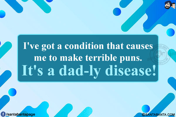 I've got a condition that causes me to make terrible puns.<br/>
It's a dad-ly disease!