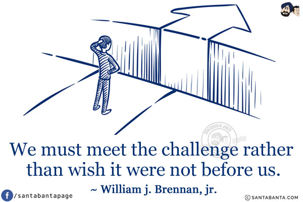 We must meet the challenge rather than wish it were not before us.