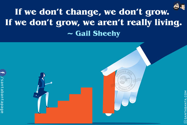 If we don't change, we don't grow. If we don't grow, we aren't really living.